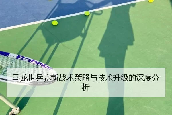 马龙世乒赛新战术策略与技术升级的深度分析