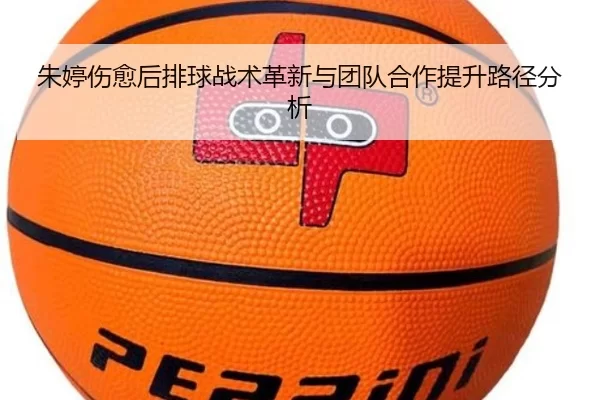 朱婷伤愈后排球战术革新与团队合作提升路径分析