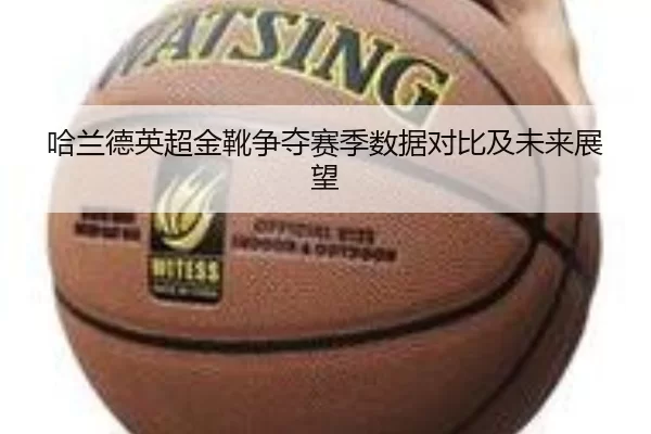 哈兰德英超金靴争夺赛季数据对比及未来展望