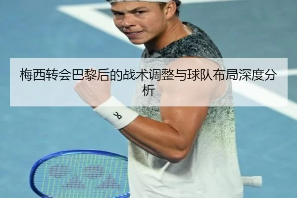 梅西转会巴黎后的战术调整与球队布局深度分析