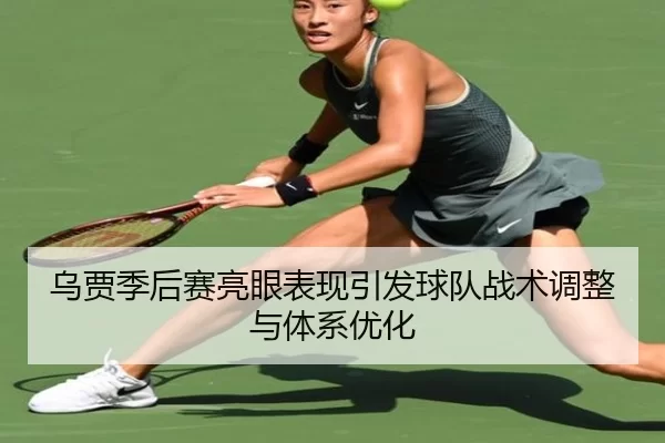 乌贾季后赛亮眼表现引发球队战术调整与体系优化